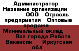 Администратор › Название организации ­ OptGrant, ООО › Отрасль предприятия ­ Оптовые продажи › Минимальный оклад ­ 23 000 - Все города Работа » Вакансии   . Иркутская обл.